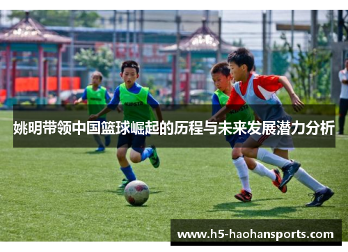 姚明带领中国篮球崛起的历程与未来发展潜力分析