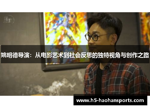 姚明德导演：从电影艺术到社会反思的独特视角与创作之路
