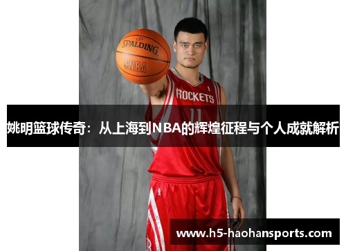 姚明篮球传奇：从上海到NBA的辉煌征程与个人成就解析