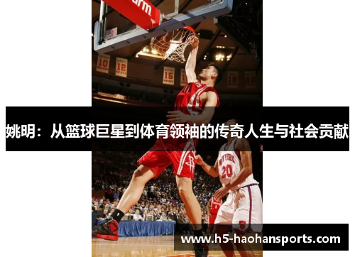 姚明：从篮球巨星到体育领袖的传奇人生与社会贡献