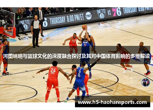 河图姚明与篮球文化的深度融合探讨及其对中国体育影响的多维解读