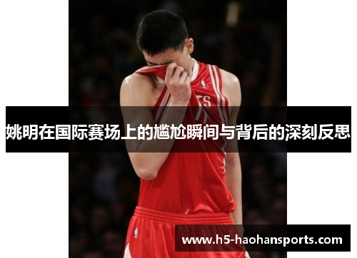 姚明在国际赛场上的尴尬瞬间与背后的深刻反思