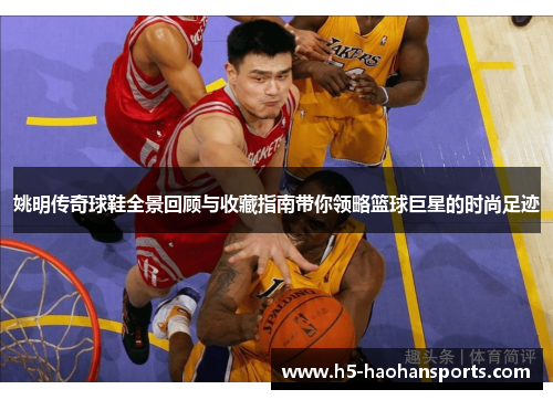 姚明传奇球鞋全景回顾与收藏指南带你领略篮球巨星的时尚足迹