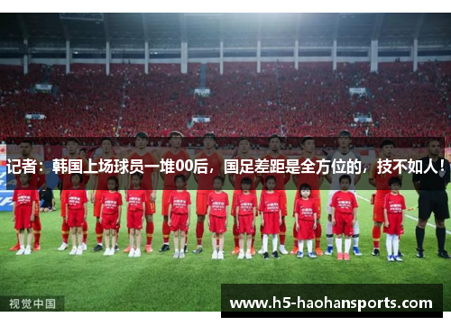记者：韩国上场球员一堆00后，国足差距是全方位的，技不如人！