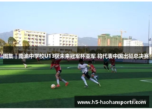 图集｜南渝中学校U13获未来冠军杯亚军 将代表中国出征总决赛