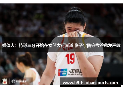 媒体人：持球三分开始在女篮大行其道 张子宇防守考验愈发严峻