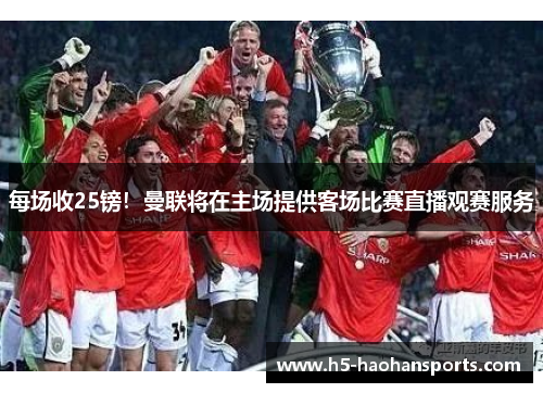 每场收25镑！曼联将在主场提供客场比赛直播观赛服务