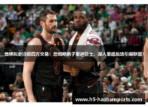美媒拟史诗级四方交易！詹姆斯携子重返骑士，湖人重组后场引爆联盟！