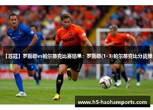 【苏冠】罗斯郡vs帕尔蒂克比赛结果：罗斯郡(1-3)帕尔蒂克比分战报